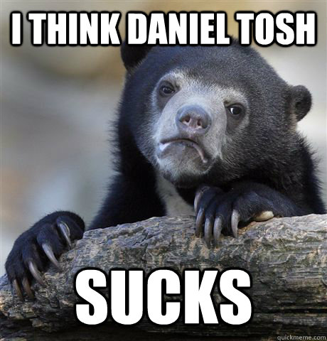 I think Daniel Tosh Sucks  Confession Bear