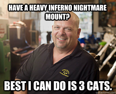 Have a Heavy Inferno Nightmare Mount? best i can do is 3 cats.   Pawn Stars