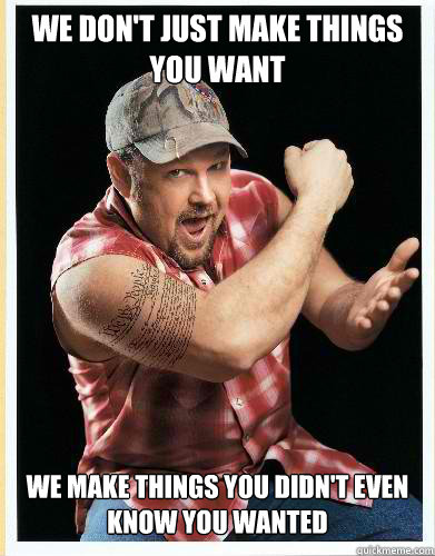 We don't just make things you want We make things you didn't even know you wanted  larry the cable guy