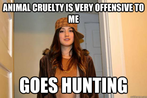 animal cruelty is very offensive to me goes hunting   Scumbag Stephanie