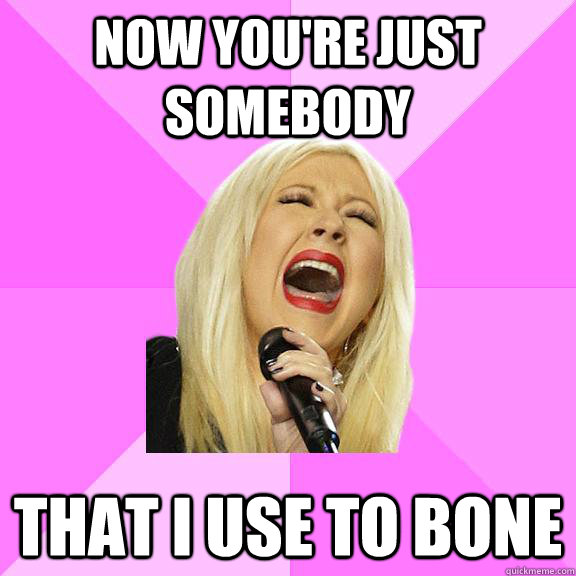 Now you're just somebody That i use to bone - Now you're just somebody That i use to bone  Wrong Lyrics Christina