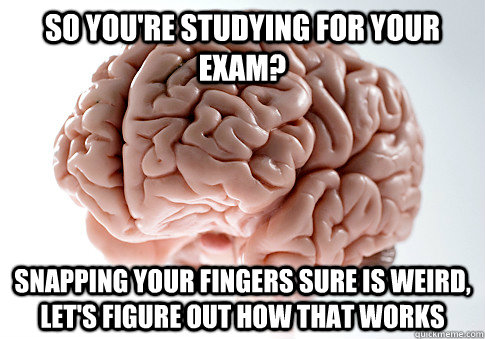 So you're studying for your exam? Snapping your fingers sure is weird, let's figure out how that works  Scumbag Brain