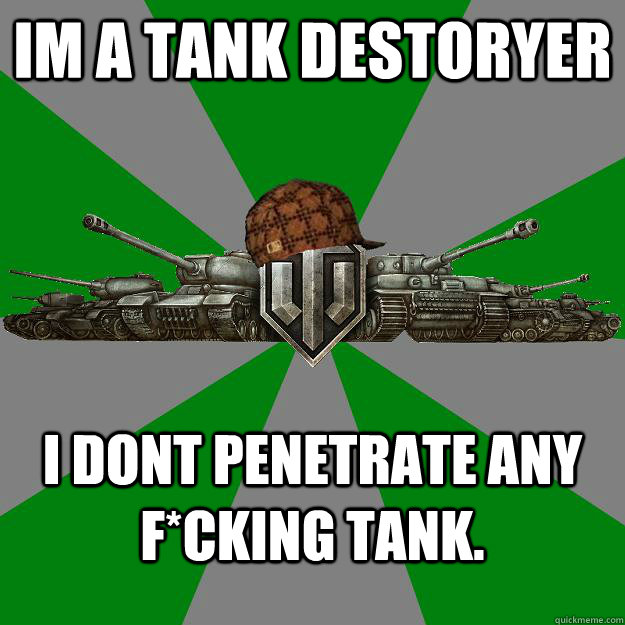 Im a tank destoryer I dont penetrate any F*cking Tank.  Scumbag World of Tanks