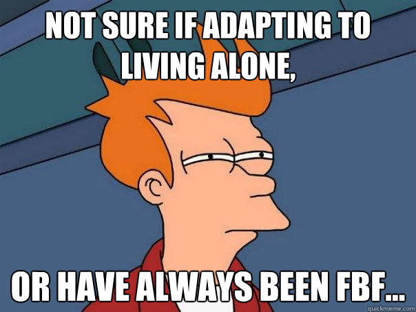 Not sure if adapting to living alone, Or have always been FBF... - Not sure if adapting to living alone, Or have always been FBF...  Futurama Fry