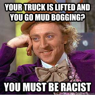 Your truck is lifted and you go mud bogging? You must be racist - Your truck is lifted and you go mud bogging? You must be racist  Condescending Wonka