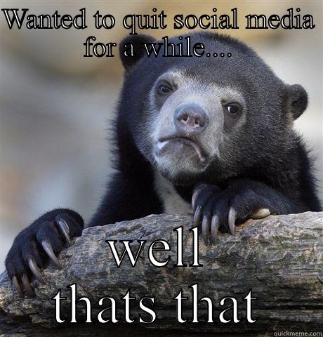 WANTED TO QUIT SOCIAL MEDIA FOR A WHILE.... WELL THATS THAT Confession Bear