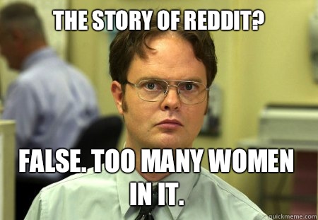 The story of Reddit? False. Too many women in it.  Dwight