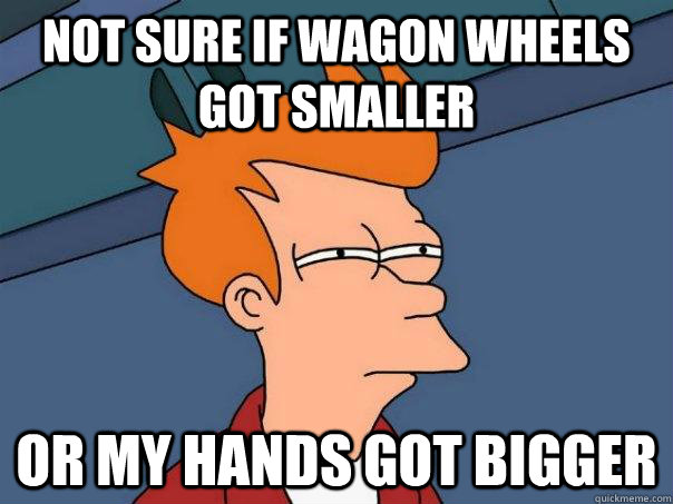 Not sure if wagon wheels got smaller Or my hands got bigger  Futurama Fry