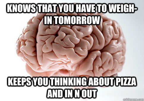 Knows that you have to weigh-in tomorrow keeps you thinking about pizza and in n out  Scumbag Brain