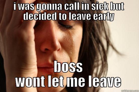 I WAS GONNA CALL IN SICK BUT DECIDED TO LEAVE EARLY BOSS WONT LET ME LEAVE First World Problems