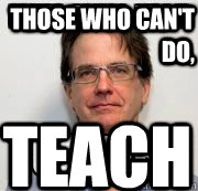 those who can't do, teach  