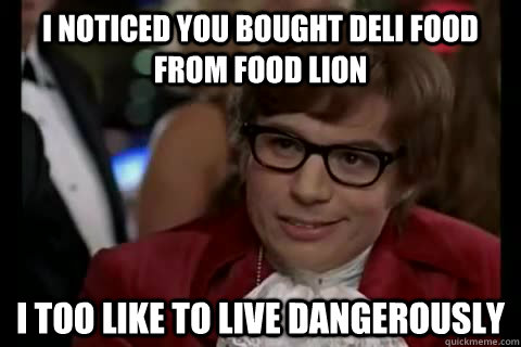 I noticed you bought deli food from food lion i too like to live dangerously  Dangerously - Austin Powers