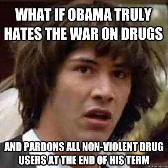 What if Obama truly hates the war on drugs and pardons all non-violent drug users at the end of his term  conspiracy keanu