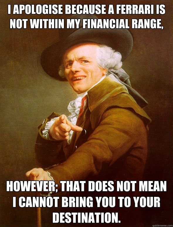 I apologise because a Ferrari is not within my financial range, However; that does not mean I cannot bring you to your destination.  Joseph Ducreux