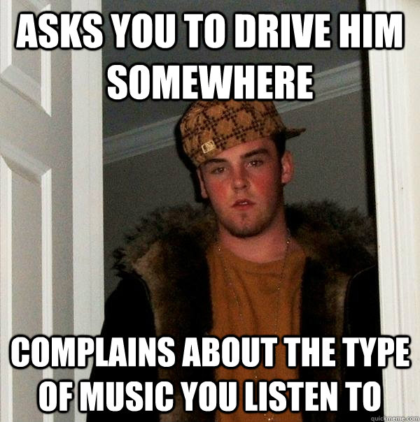 Asks you to drive him somewhere complains about the type of music you listen to  Scumbag Steve