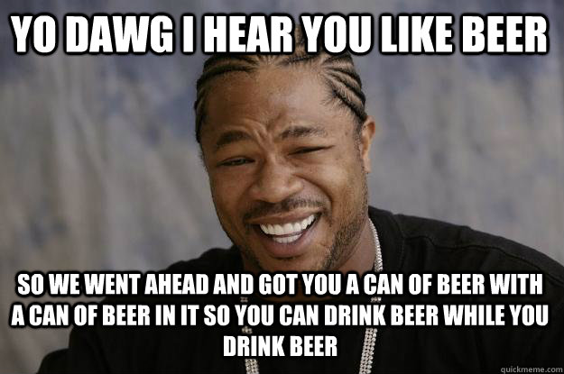 YO DAWG I hear you like beer SO WE went ahead and got you a can of beer with a can of beer in it so you can drink beer while you drink beer - YO DAWG I hear you like beer SO WE went ahead and got you a can of beer with a can of beer in it so you can drink beer while you drink beer  Xzibit meme