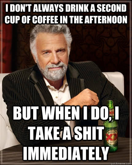 I don't always drink a second cup of coffee in the afternoon but when I do, I take a shit immediately - I don't always drink a second cup of coffee in the afternoon but when I do, I take a shit immediately  The Most Interesting Man In The World