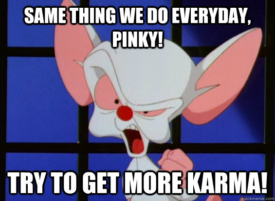 Same thing we do everyday, Pinky! try to get more karma! - Same thing we do everyday, Pinky! try to get more karma!  Brain - The Redditor