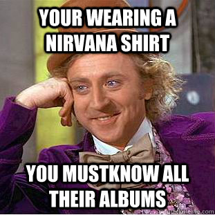 Your wearing a nirvana shirt You mustknow all their albums  Condescending Wonka