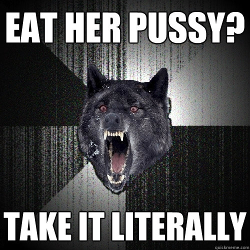 Eat her pussy? Take it literally  Insanity Wolf