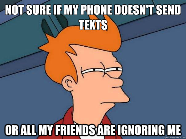 Not sure if my phone doesn't send texts or all my friends are ignoring me Caption 3 goes here Caption 4 goes here  Futurama Fry