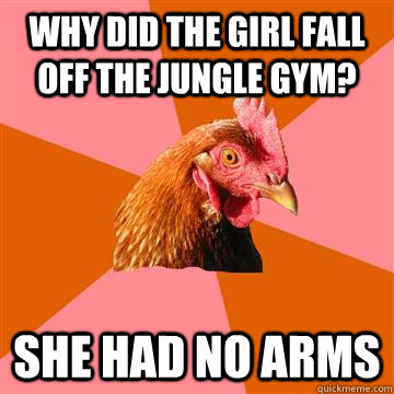 why did the girl fall off the jungle gym? she had no arms  Anti-Joke Chicken