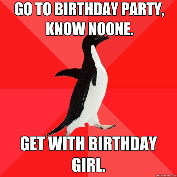 Go to birthday party, know noone. Get with birthday girl.  Socially Awesome Penguin