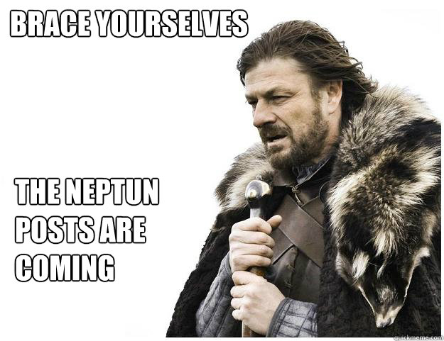 Brace yourselves the neptun posts are coming  Imminent Ned