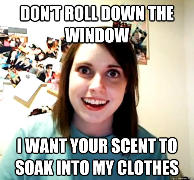 Don't roll down the window I want your scent to soak into my clothes - Don't roll down the window I want your scent to soak into my clothes  Overly Attached Girlfriend