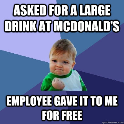 asked for a large drink at mcdonald's employee gave it to me for free  Success Kid