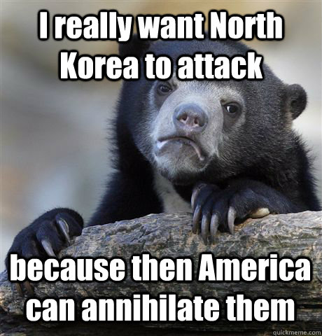 I really want North Korea to attack because then America can annihilate them    Confession Bear