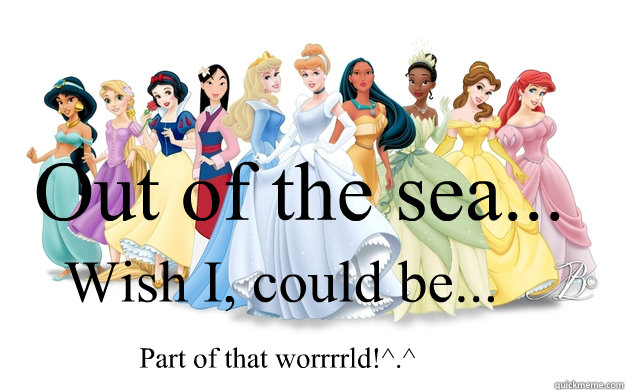 Out of the sea... Wish I, could be... Part of that worrrrld!^.^  disney princesses