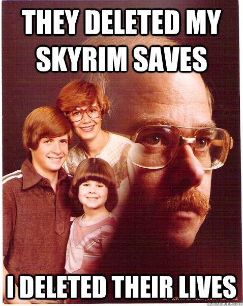 They deleted my skyrim saves I deleted their lives  Vengeance Dad