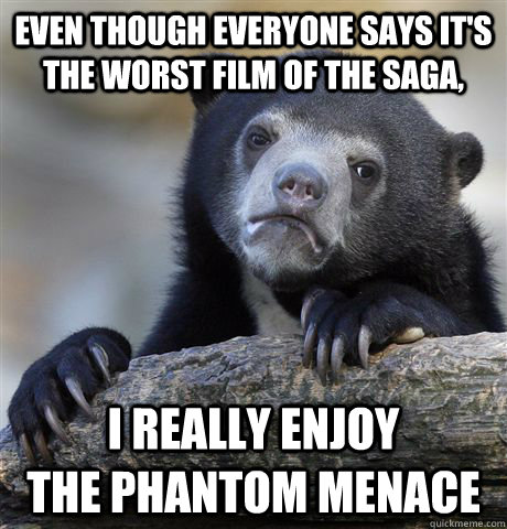 Even though everyone says it's the worst film of the saga, i really enjoy             the phantom menace  Confession Bear