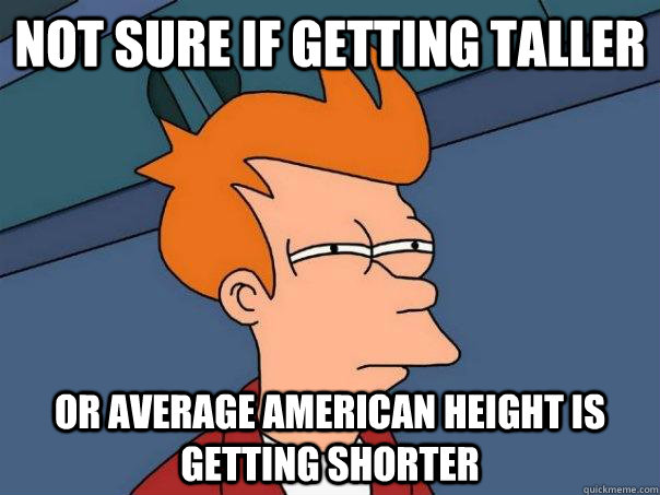 Not sure if getting taller Or average American height is getting shorter  Futurama Fry