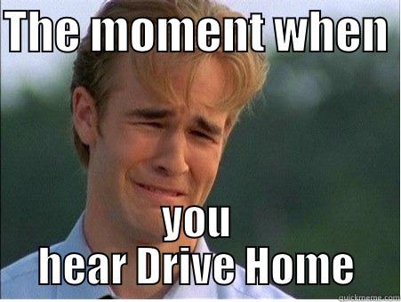 THE MOMENT WHEN  YOU HEAR DRIVE HOME 1990s Problems