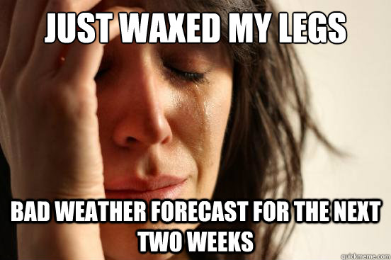 just waxed my legs bad weather forecast for the next two weeks - just waxed my legs bad weather forecast for the next two weeks  First World Problems