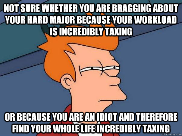 not sure whether you are bragging about your hard major because your workload is incredibly taxing or because you are an idiot and therefore find your whole life incredibly taxing - not sure whether you are bragging about your hard major because your workload is incredibly taxing or because you are an idiot and therefore find your whole life incredibly taxing  Futurama Fry