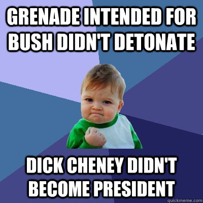 Grenade intended for bush didn't detonate Dick cheney didn't become president  Success Kid