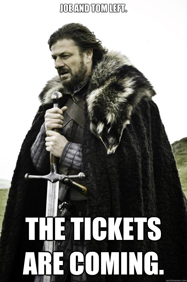 Joe and Tom left. The tickets are coming.  Winter is coming