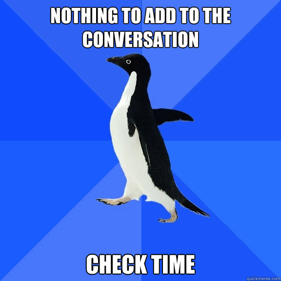 Nothing to add to the conversation Check time  Socially Awkward Penguin