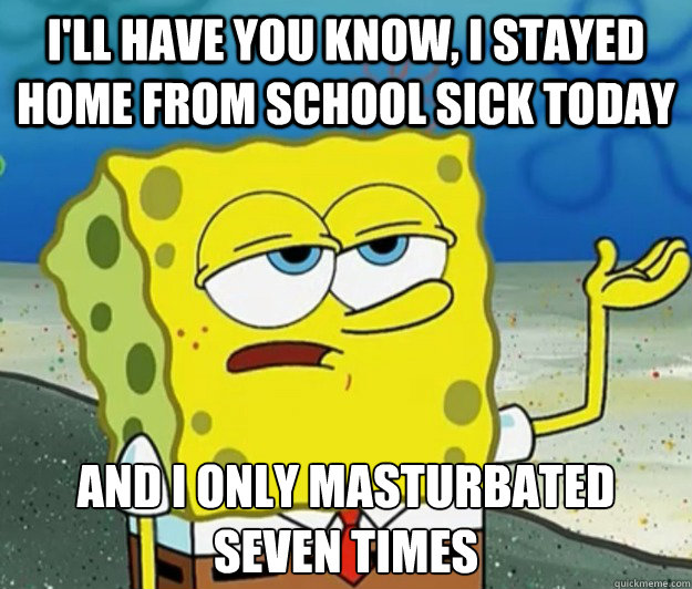 I'll have you know, i stayed home from school sick today and i only masturbated seven times  Tough Spongebob