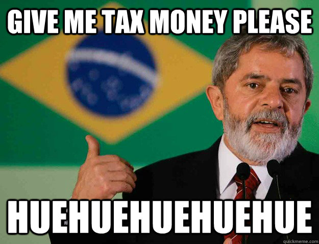 give me tax money please huehuehuehuehue - give me tax money please huehuehuehuehue  Brazilians