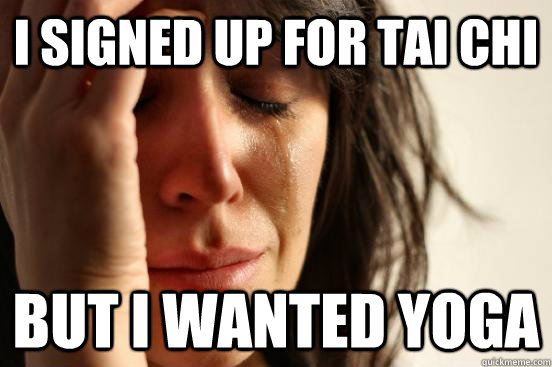 i signed up for tai chi but i wanted yoga - i signed up for tai chi but i wanted yoga  First World Problems