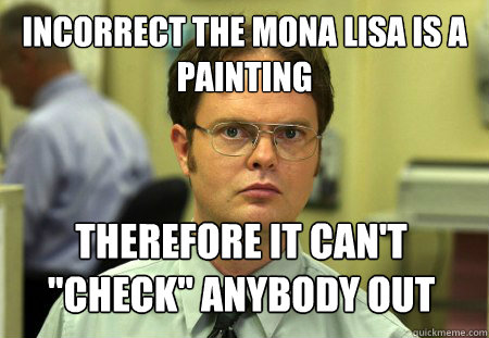 Incorrect the Mona lisa is a painting Therefore it can't 