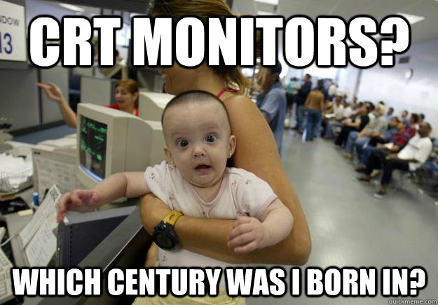 CRT monitors? Which century was I born in? - CRT monitors? Which century was I born in?  DMV Baby