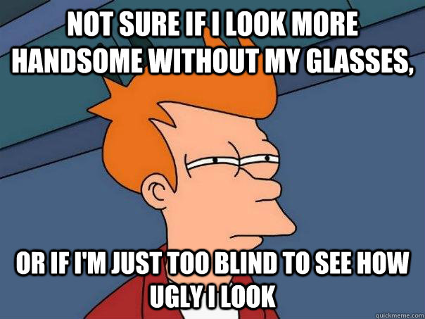 Not sure if I look more handsome without my glasses, Or if I'm just too blind to see how ugly I look - Not sure if I look more handsome without my glasses, Or if I'm just too blind to see how ugly I look  Futurama Fry