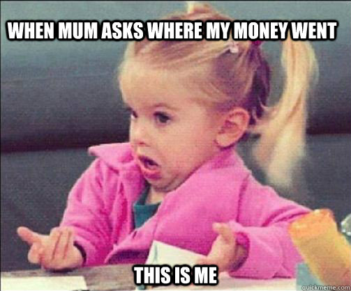 When Mum asks where my money went  This is me - When Mum asks where my money went  This is me  IUNNO