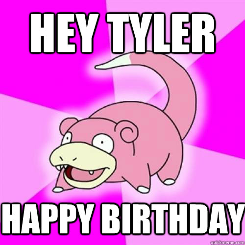 Hey Tyler happy birthday - Hey Tyler happy birthday  Slow Poke