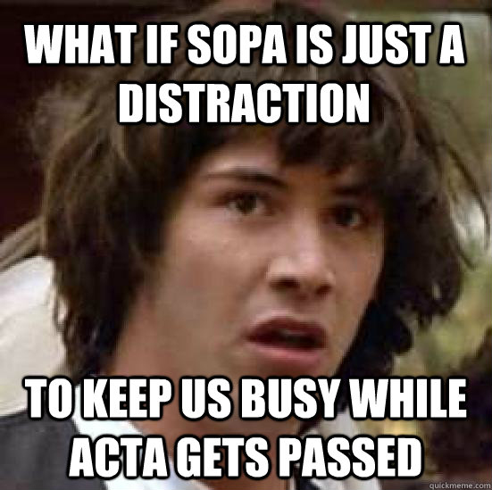 What if SOPA is just a distraction To keep us busy while ACTA gets passed - What if SOPA is just a distraction To keep us busy while ACTA gets passed  conspiracy keanu